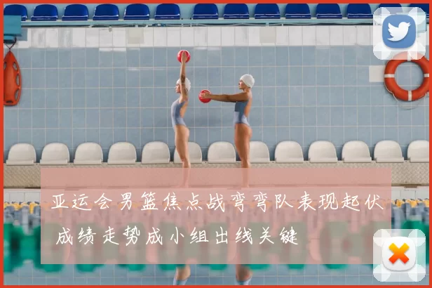 亚运会男篮焦点战弯弯队表现起伏 成绩走势成小组出线关键