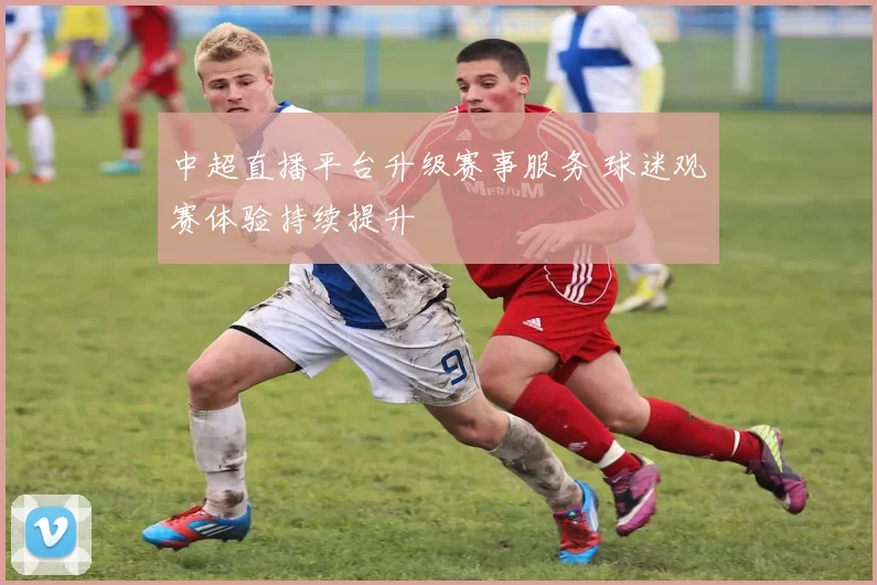 中超直播平台升级赛事服务 球迷观赛体验持续提升