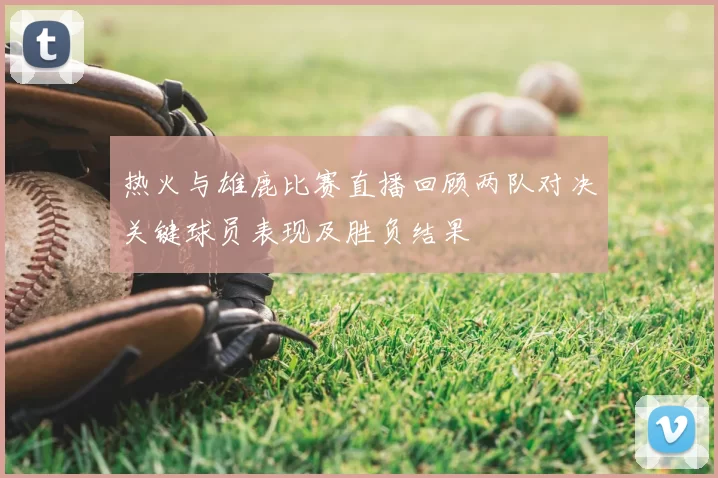 热火与雄鹿比赛直播回顾两队对决关键球员表现及胜负结果
