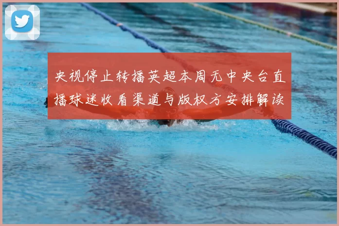 央视停止转播英超本周无中央台直播球迷收看渠道与版权方安排解读