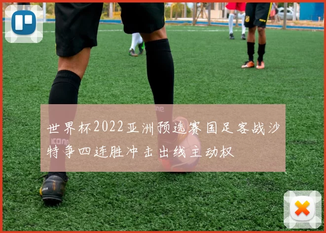 世界杯2022亚洲预选赛国足客战沙特争四连胜冲击出线主动权