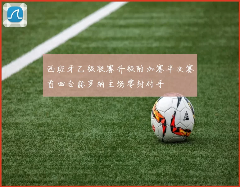 西班牙乙级联赛升级附加赛半决赛首回合赫罗纳主场零封对手