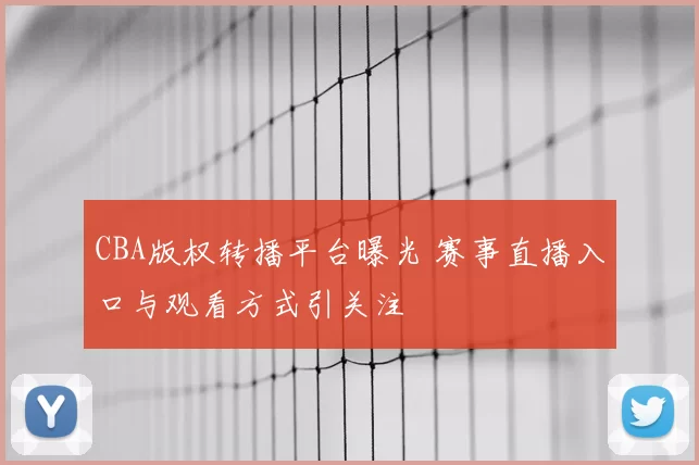 CBA版权转播平台曝光 赛事直播入口与观看方式引关注