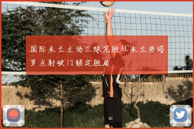 国际米兰主场三球完胜AC米兰劳塔罗点射破门锁定胜局