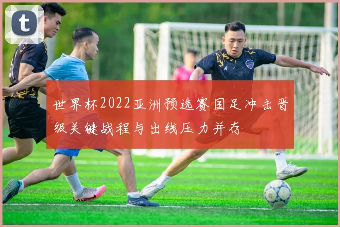 世界杯2022亚洲预选赛国足冲击晋级关键战程与出线压力并存